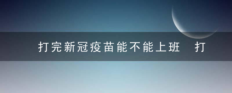 打完新冠疫苗能不能上班 打完新冠疫苗可以上班吧